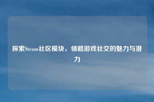 探索Steam社区模块，领略游戏社交的魅力与潜力