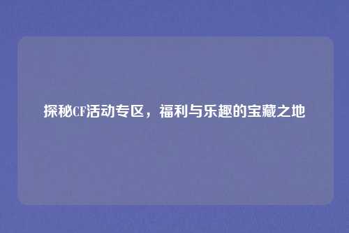 探秘CF活动专区，福利与乐趣的宝藏之地