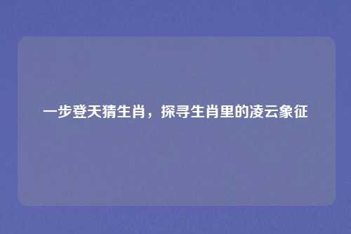 一步登天猜生肖，探寻生肖里的凌云象征