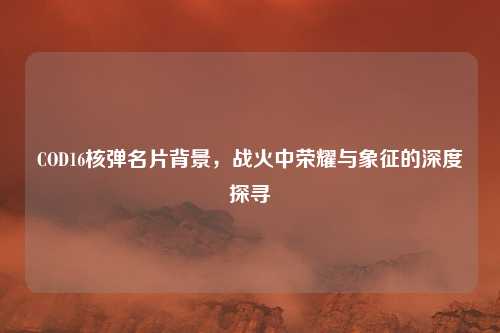 COD16核弹名片背景，战火中荣耀与象征的深度探寻