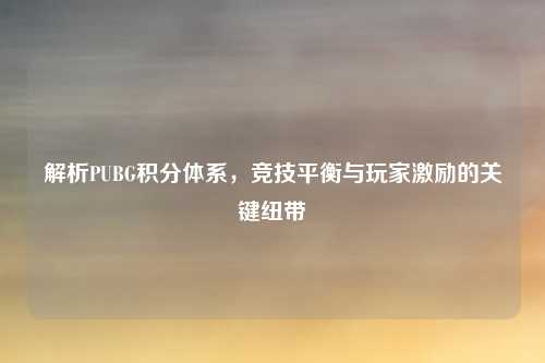 解析PUBG积分体系，竞技平衡与玩家激励的关键纽带