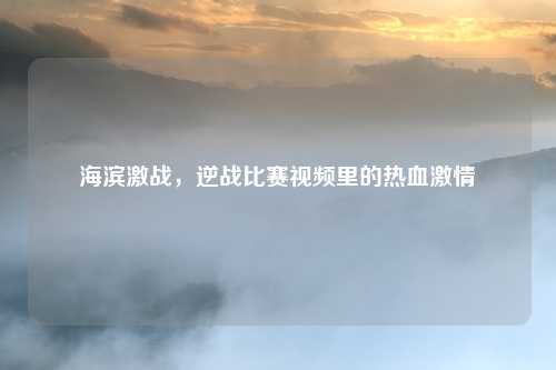 海滨激战，逆战比赛视频里的热血激情