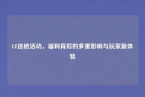CF送枪活动，福利背后的多重影响与玩家新体验