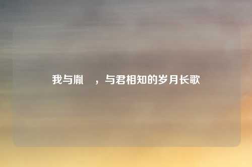 我与胤禛，与君相知的岁月长歌