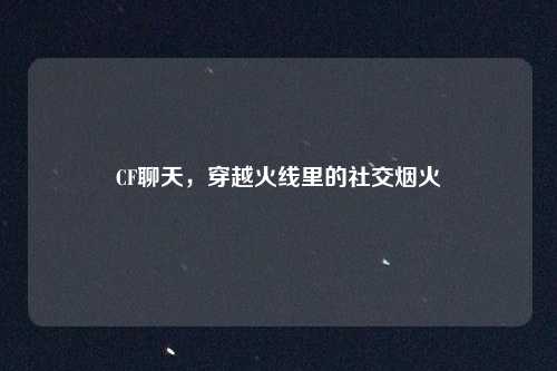 CF聊天，穿越火线里的社交烟火