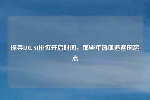 探寻LOL S4排位开启时间，那些年热血追逐的起点