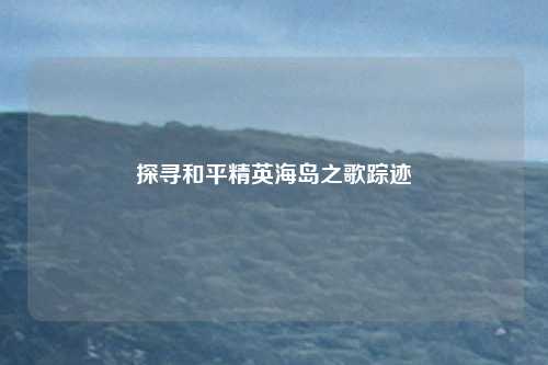 探寻和平精英海岛之歌踪迹