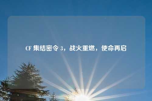 CF 集结密令 3，战火重燃，使命再启