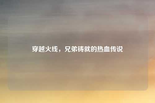 穿越火线，兄弟铸就的热血传说