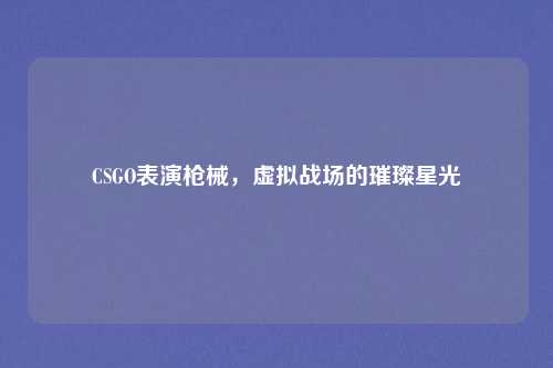 CSGO表演枪械，虚拟战场的璀璨星光