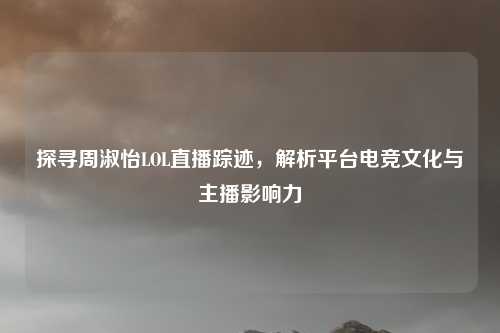 探寻周淑怡LOL直播踪迹，解析平台电竞文化与主播影响力