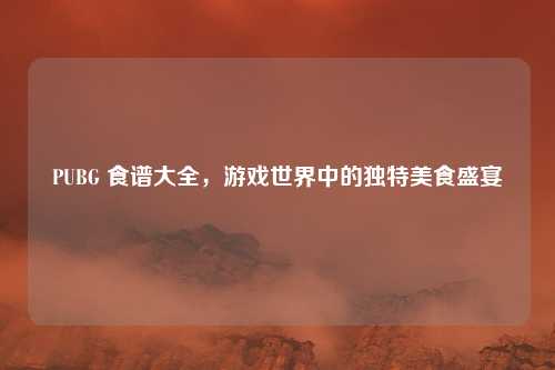 PUBG 食谱大全，游戏世界中的独特美食盛宴