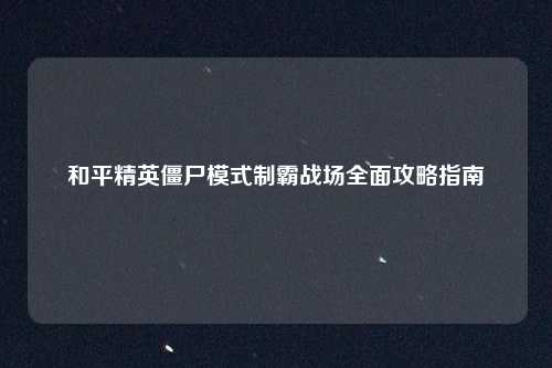 和平精英僵尸模式制霸战场全面攻略指南