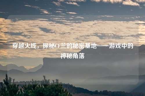 穿越火线，探秘CF兰的秘密基地——游戏中的神秘角落