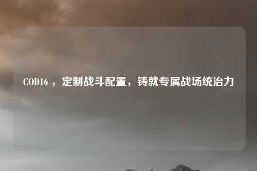 COD16 ，定制战斗配置，铸就专属战场统治力
