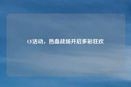 CF活动，热血战场开启多彩狂欢