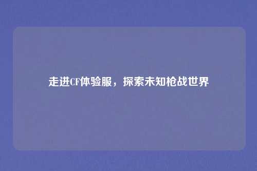 走进CF体验服，探索未知枪战世界