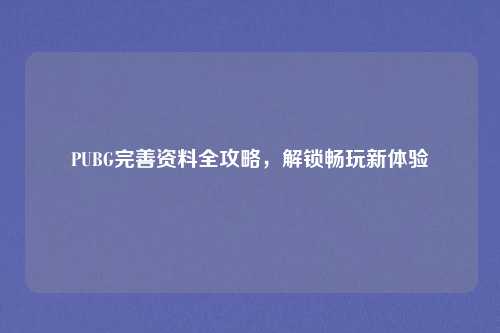 PUBG完善资料全攻略，解锁畅玩新体验