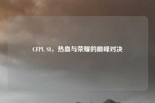 CFPL S8，热血与荣耀的巅峰对决