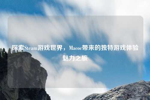 探索Steam游戏世界，Macoc带来的独特游戏体验魅力之旅