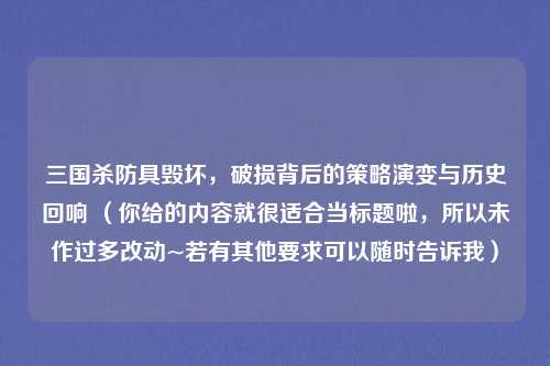 三国杀防具毁坏，破损背后的策略演变与历史回响 （你给的内容就很适合当标题啦，所以未作过多改动~若有其他要求可以随时告诉我）
