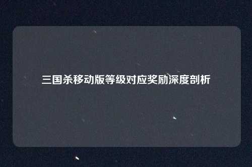 三国杀移动版等级对应奖励深度剖析