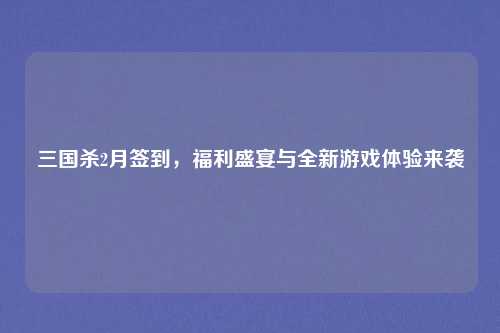 三国杀2月签到，福利盛宴与全新游戏体验来袭