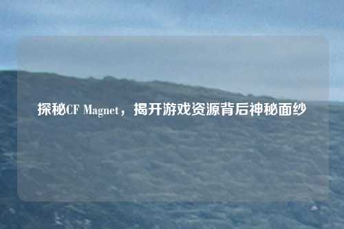 探秘CF Magnet，揭开游戏资源背后神秘面纱