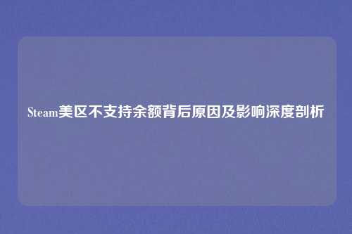 Steam美区不支持余额背后原因及影响深度剖析