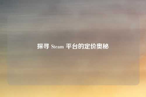 探寻 Steam 平台的定价奥秘