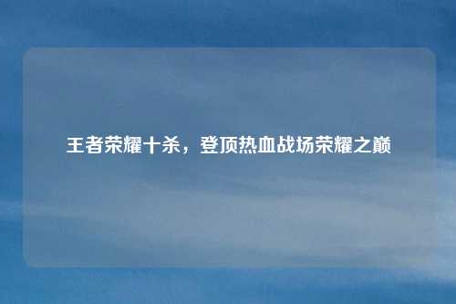 王者荣耀十杀，登顶热血战场荣耀之巅