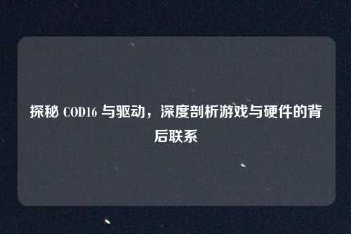 探秘 COD16 与驱动，深度剖析游戏与硬件的背后联系