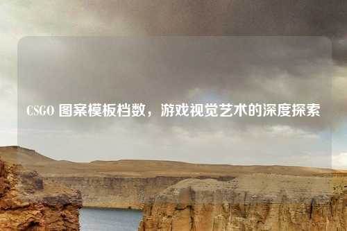 CSGO 图案模板档数，游戏视觉艺术的深度探索