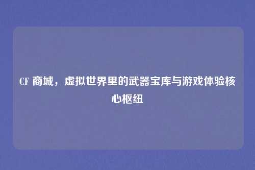 CF 商城，虚拟世界里的武器宝库与游戏体验核心枢纽