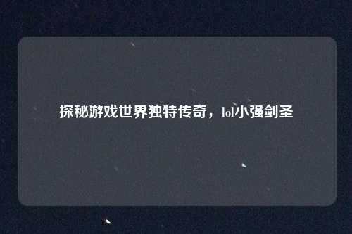 探秘游戏世界独特传奇，lol小强剑圣