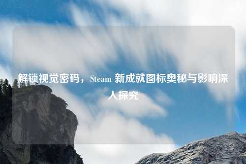 解锁视觉密码，Steam 新成就图标奥秘与影响深入探究