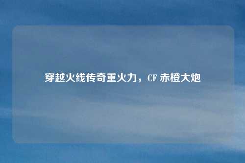 穿越火线传奇重火力，CF 赤橙大炮