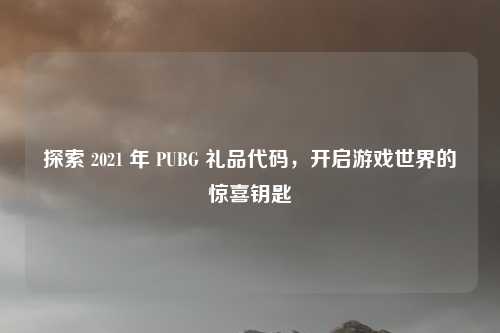 探索 2021 年 PUBG 礼品代码，开启游戏世界的惊喜钥匙