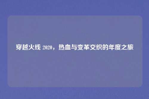 穿越火线 2020，热血与变革交织的年度之旅
