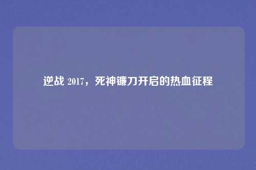 逆战 2017，死神镰刀开启的热血征程