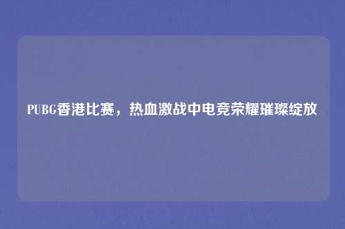 PUBG香港比赛，热血激战中电竞荣耀璀璨绽放