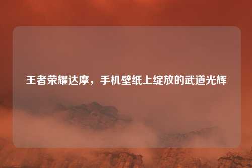 王者荣耀达摩，手机壁纸上绽放的武道光辉