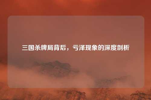 三国杀牌局背后，亏泽现象的深度剖析