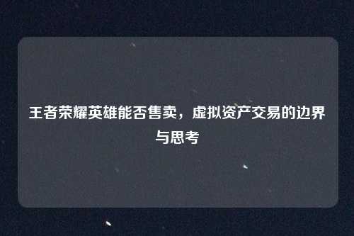 王者荣耀英雄能否售卖，虚拟资产交易的边界与思考