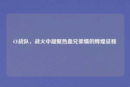 CF战队，战火中凝聚热血兄弟情的辉煌征程