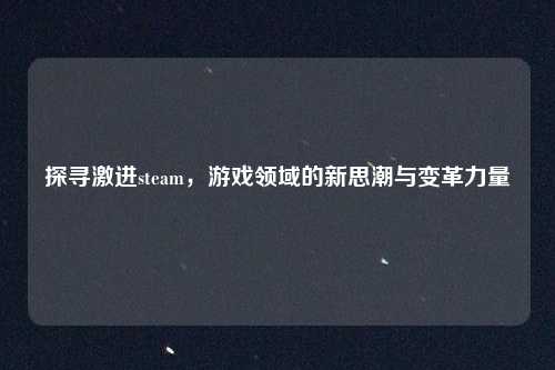 探寻激进steam，游戏领域的新思潮与变革力量