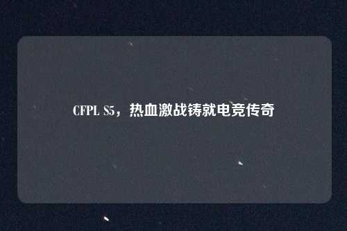 CFPL S5，热血激战铸就电竞传奇