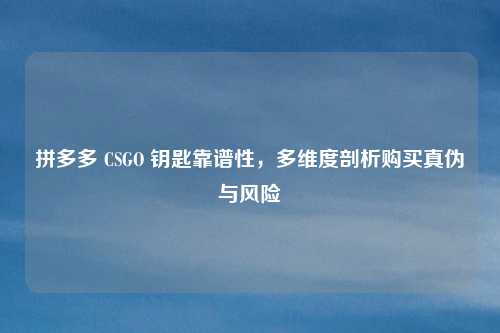 拼多多 CSGO 钥匙靠谱性，多维度剖析购买真伪与风险