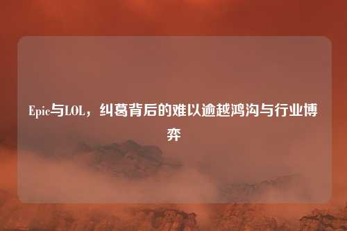 Epic与LOL，纠葛背后的难以逾越鸿沟与行业博弈