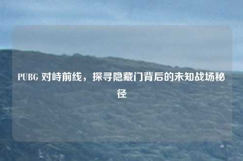 PUBG 对峙前线，探寻隐藏门背后的未知战场秘径